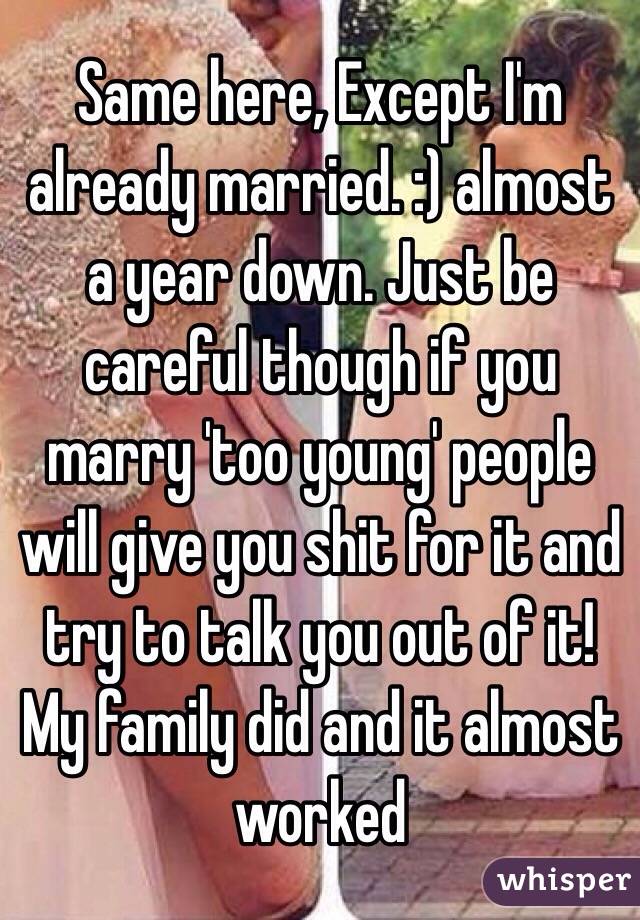 Same here, Except I'm already married. :) almost a year down. Just be careful though if you marry 'too young' people will give you shit for it and try to talk you out of it! My family did and it almost worked 