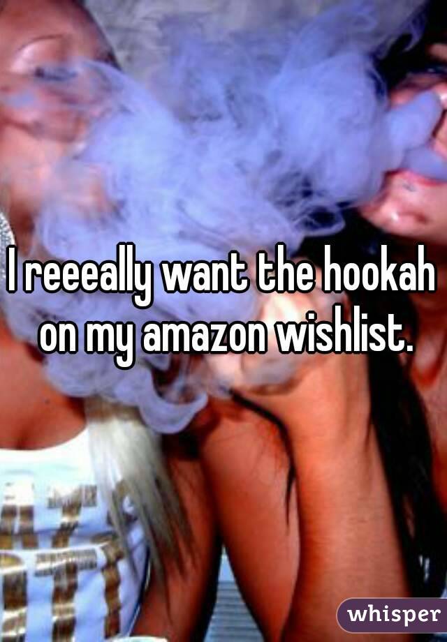 I reeeally want the hookah on my amazon wishlist.