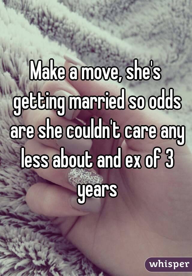 Make a move, she's getting married so odds are she couldn't care any less about and ex of 3 years