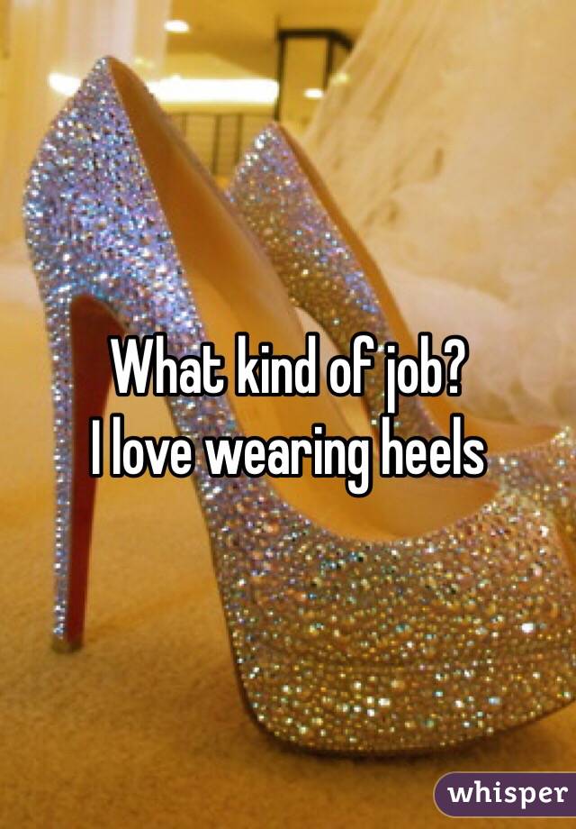 What kind of job? 
I love wearing heels 
