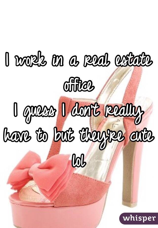 I work in a real estate office
I guess I don't really have to but they're cute lol