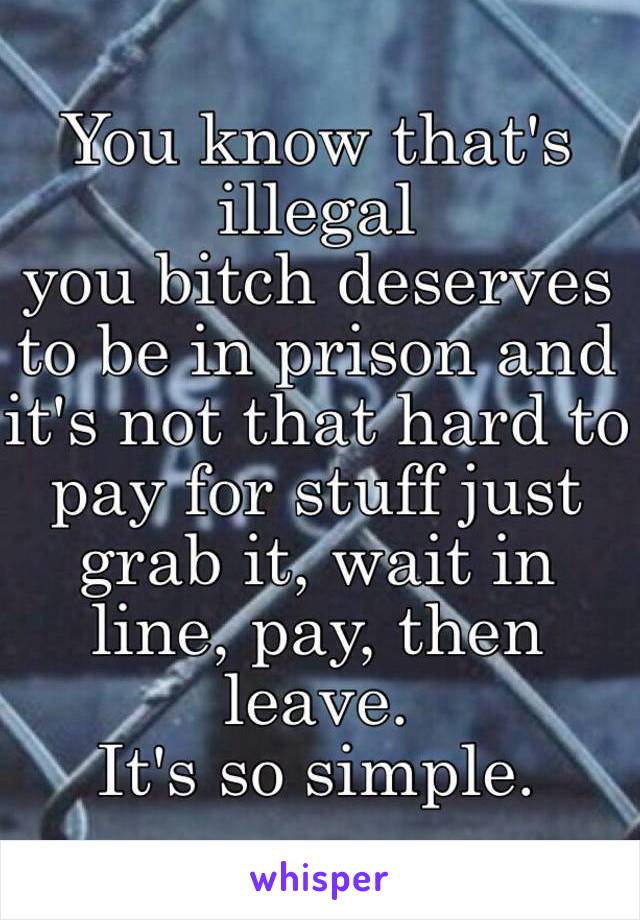 You know that's illegal 
you bitch deserves to be in prison and it's not that hard to pay for stuff just grab it, wait in line, pay, then leave.
It's so simple.