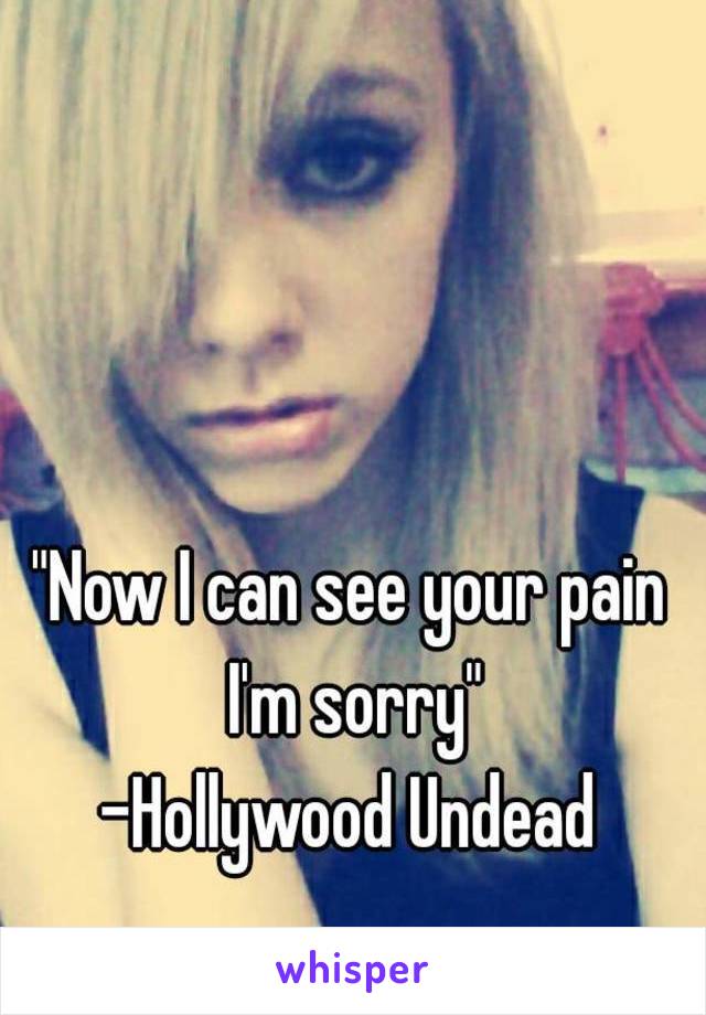 "Now I can see your pain I'm sorry"
-Hollywood Undead