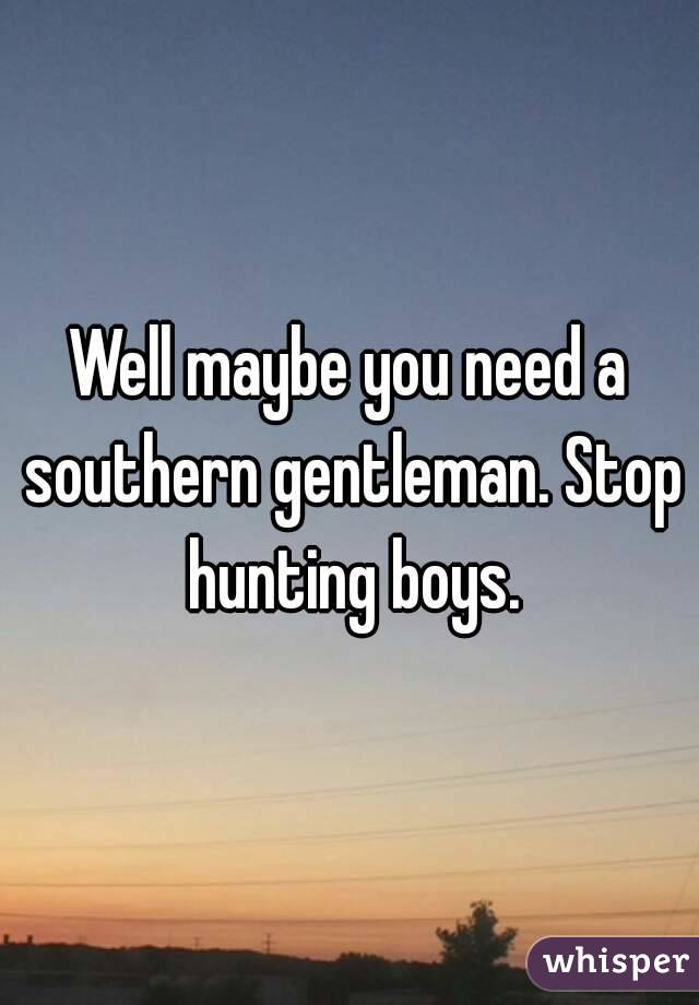 Well maybe you need a southern gentleman. Stop hunting boys.
