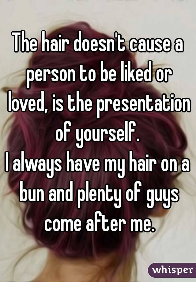 The hair doesn't cause a person to be liked or loved, is the presentation of yourself. 
I always have my hair on a bun and plenty of guys come after me.