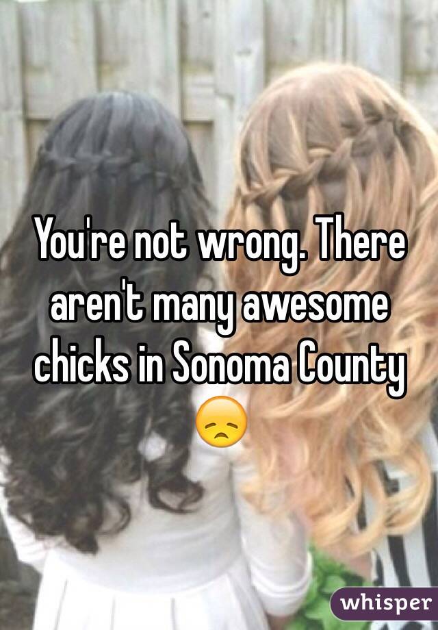 You're not wrong. There aren't many awesome chicks in Sonoma County 😞