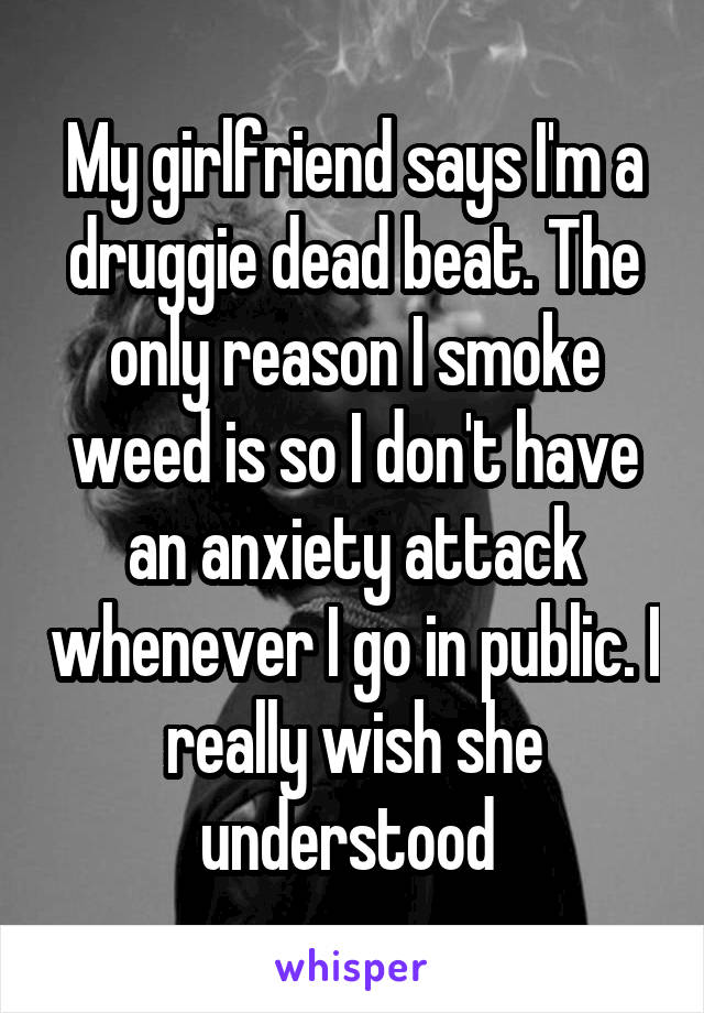 My girlfriend says I'm a druggie dead beat. The only reason I smoke weed is so I don't have an anxiety attack whenever I go in public. I really wish she understood 
