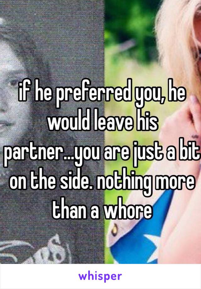 if he preferred you, he would leave his partner...you are just a bit on the side. nothing more than a whore