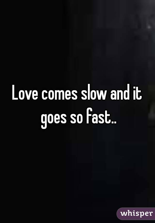 Love comes slow and it goes so fast..