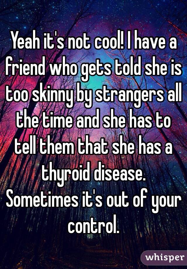 Yeah it's not cool! I have a friend who gets told she is too skinny by strangers all the time and she has to tell them that she has a thyroid disease. Sometimes it's out of your control. 