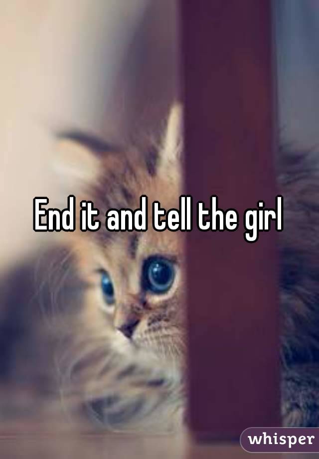 End it and tell the girl