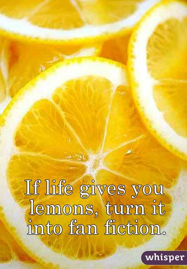 If life gives you lemons, turn it into fan fiction.