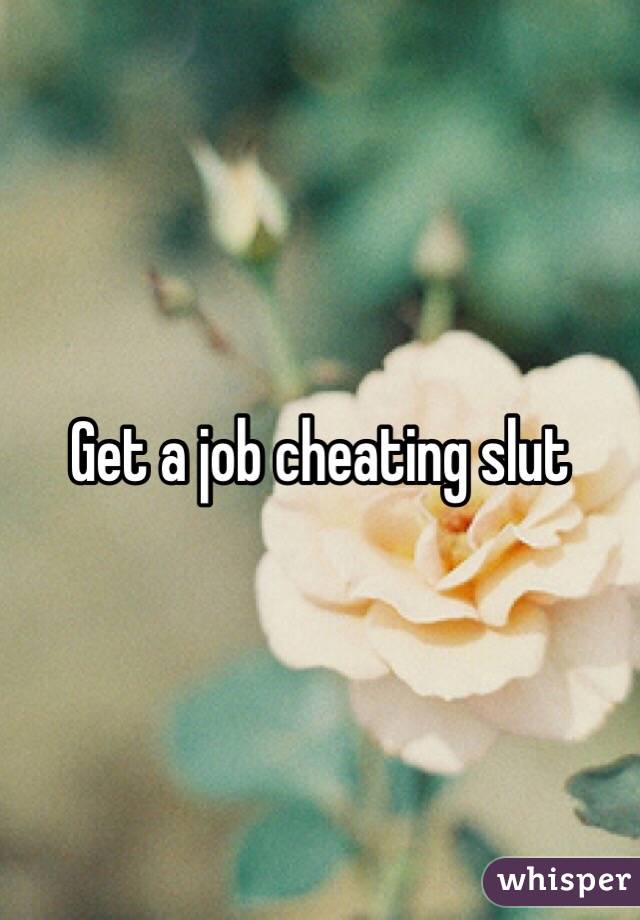 Get a job cheating slut