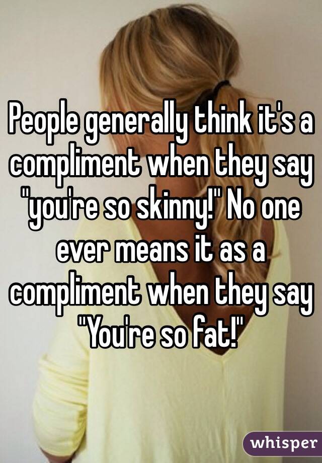 People generally think it's a compliment when they say "you're so skinny!" No one ever means it as a compliment when they say "You're so fat!"