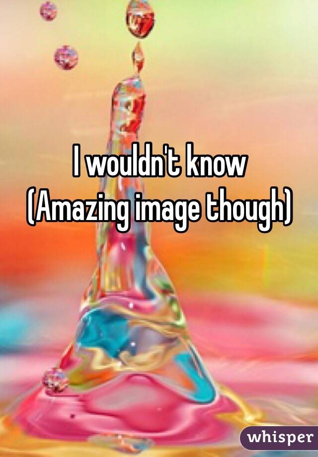 I wouldn't know
(Amazing image though)