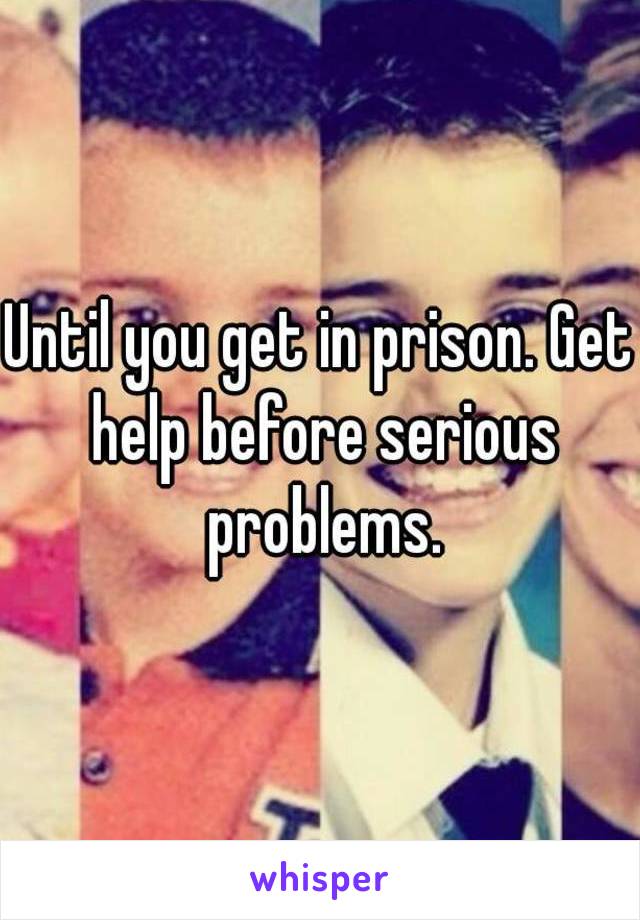Until you get in prison. Get help before serious problems.