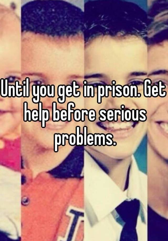 until-you-get-in-prison-get-help-before-serious-problems