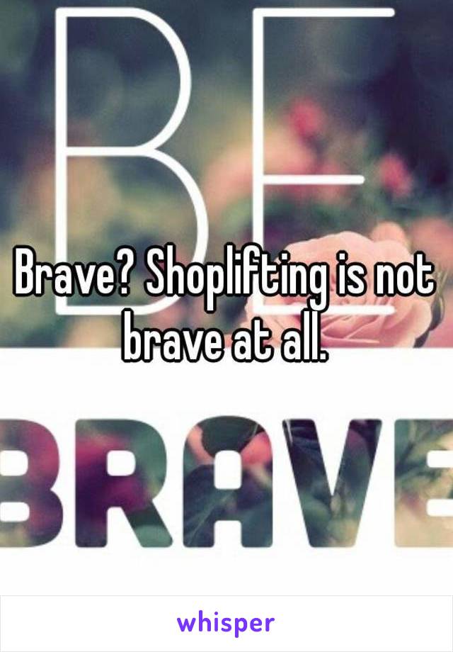 Brave? Shoplifting is not brave at all. 
