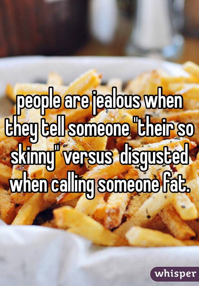people are jealous when they tell someone "their so skinny" versus  disgusted when calling someone fat. 