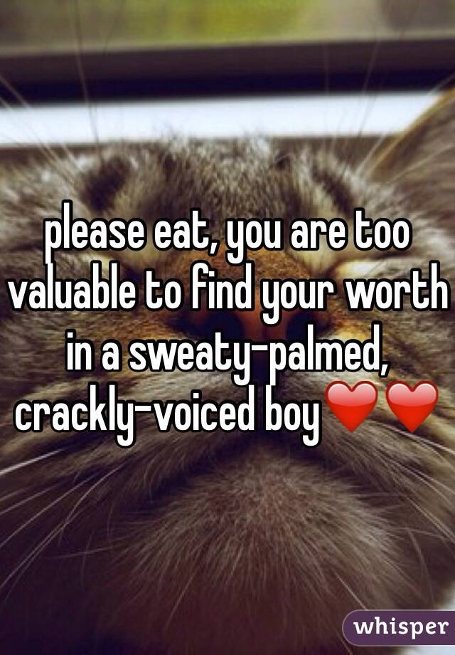 please eat, you are too valuable to find your worth in a sweaty-palmed, crackly-voiced boy❤️❤️