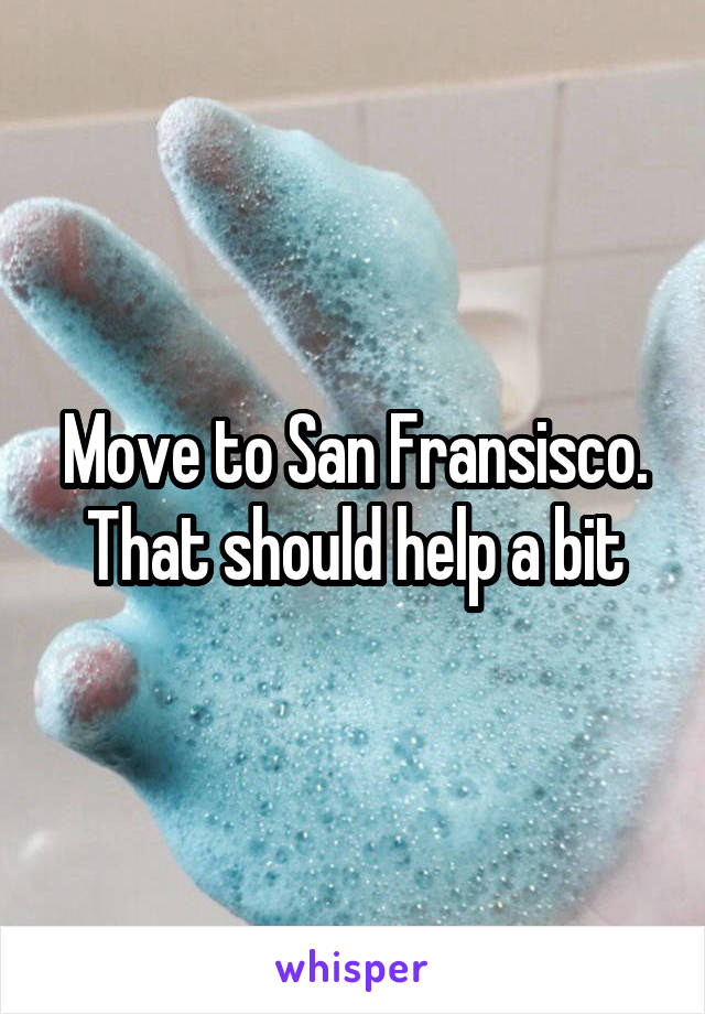 Move to San Fransisco. That should help a bit