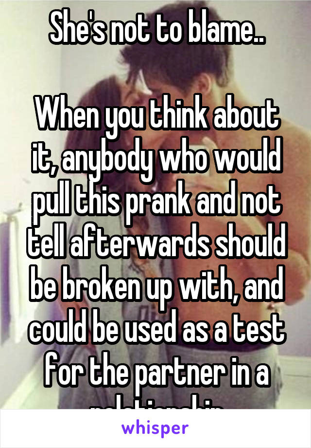 She's not to blame..

When you think about it, anybody who would pull this prank and not tell afterwards should be broken up with, and could be used as a test for the partner in a relationship