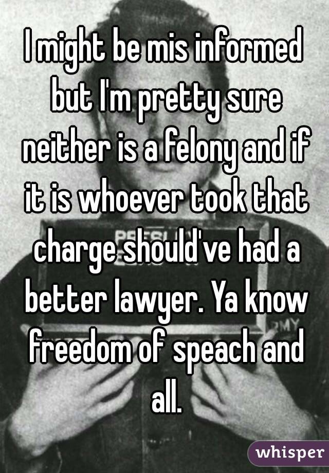 I might be mis informed but I'm pretty sure neither is a felony and if it is whoever took that charge should've had a better lawyer. Ya know freedom of speach and all.