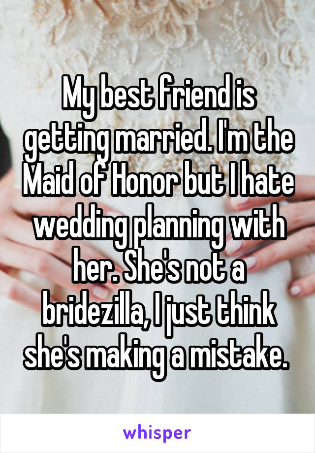 My best friend is getting married. I'm the Maid of Honor but I hate wedding planning with her. She's not a bridezilla, I just think she's making a mistake. 