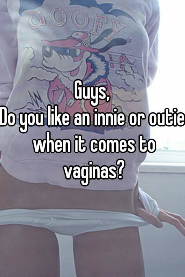 Guys Do You Like An Innie Or Outie When It Comes To Vaginas