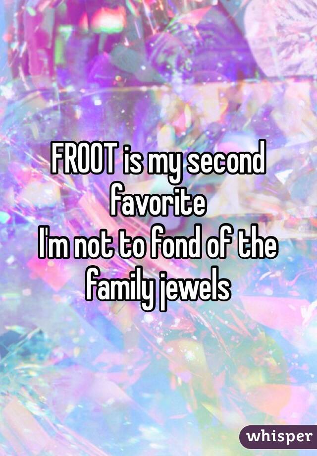 FROOT is my second favorite 
I'm not to fond of the family jewels