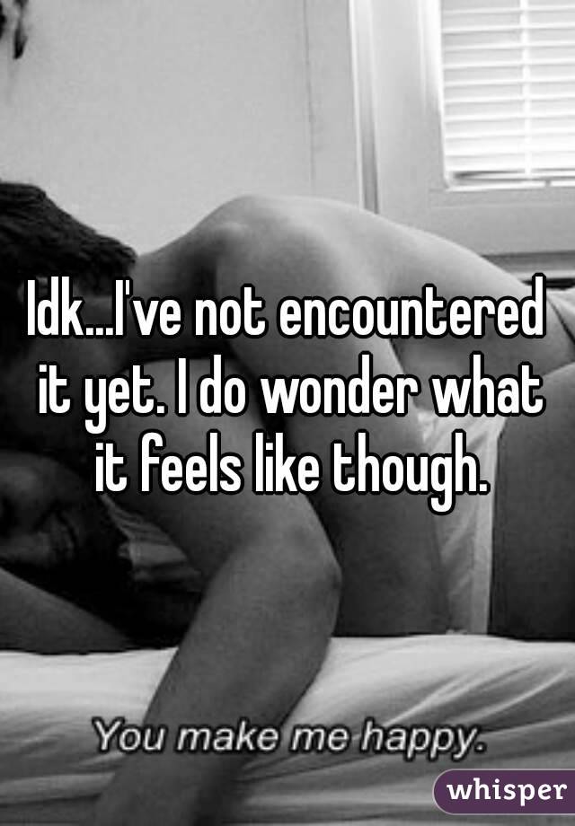 Idk...I've not encountered it yet. I do wonder what it feels like though.