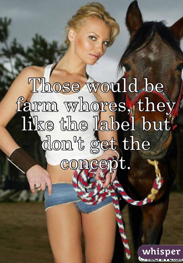 Those would be farm whores, they like the label but don't get the concept. 