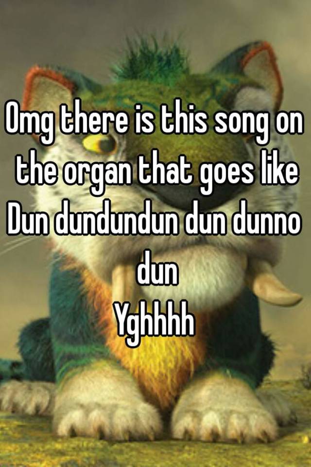 omg-there-is-this-song-on-the-organ-that-goes-like-dun-dundundun-dun