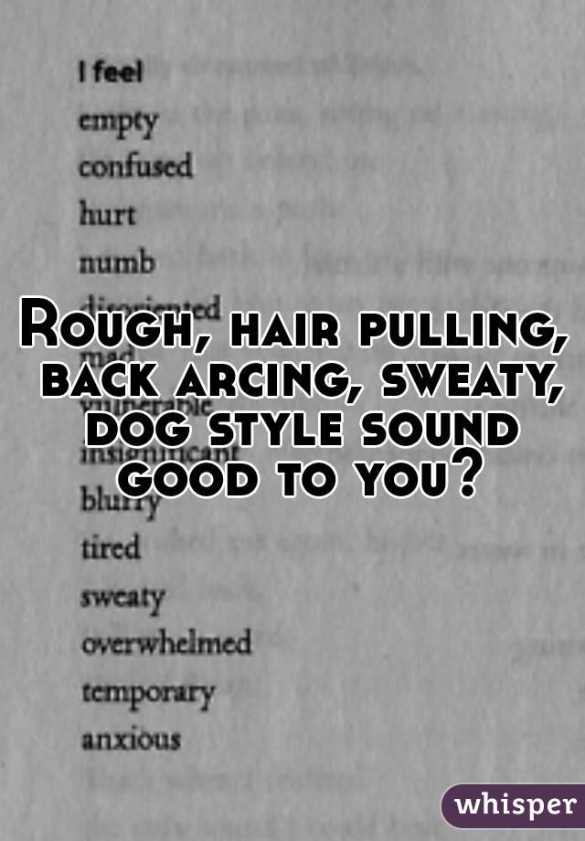 Rough, hair pulling, back arcing, sweaty, dog style sound good to you?