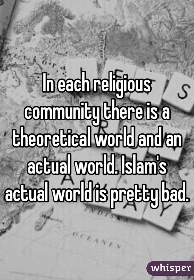 In each religious community there is a theoretical world and an actual world. Islam's actual world is pretty bad. 