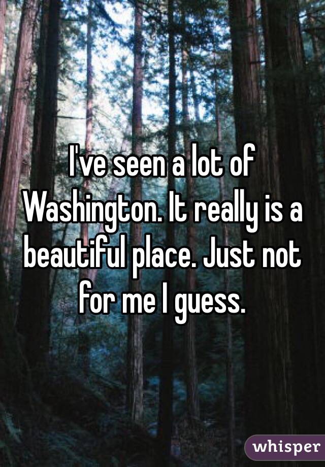 I've seen a lot of Washington. It really is a beautiful place. Just not for me I guess. 