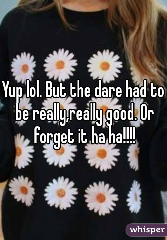 Yup lol. But the dare had to be really,really good. Or forget it ha ha!!!!