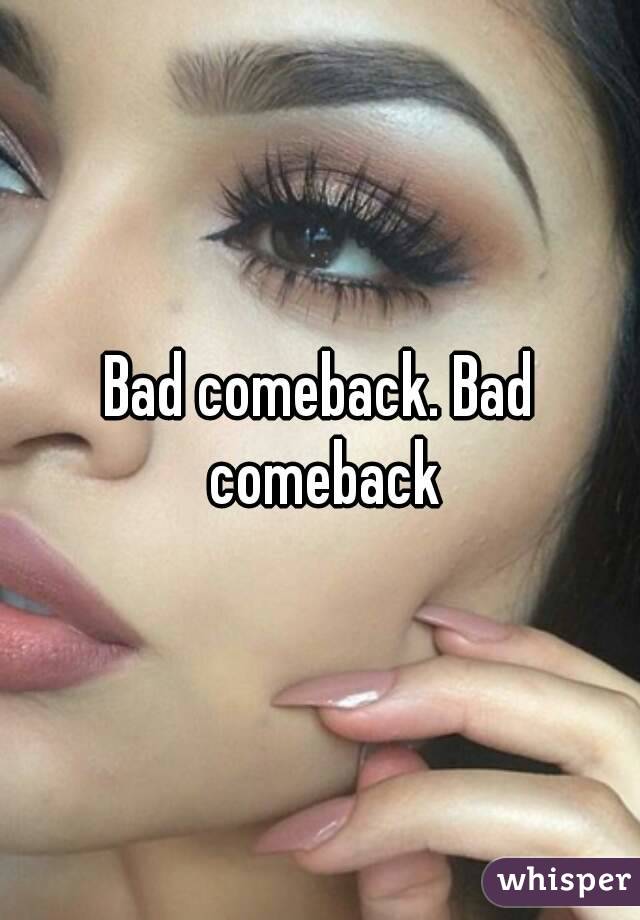 Bad comeback. Bad comeback