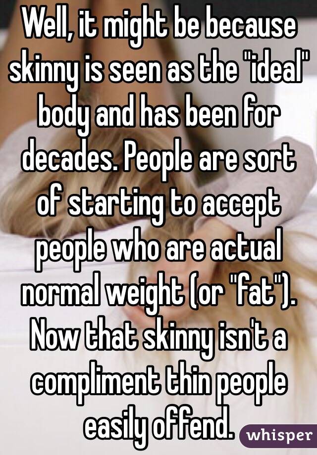 Well, it might be because skinny is seen as the "ideal" body and has been for decades. People are sort of starting to accept people who are actual normal weight (or "fat"). Now that skinny isn't a compliment thin people easily offend. 