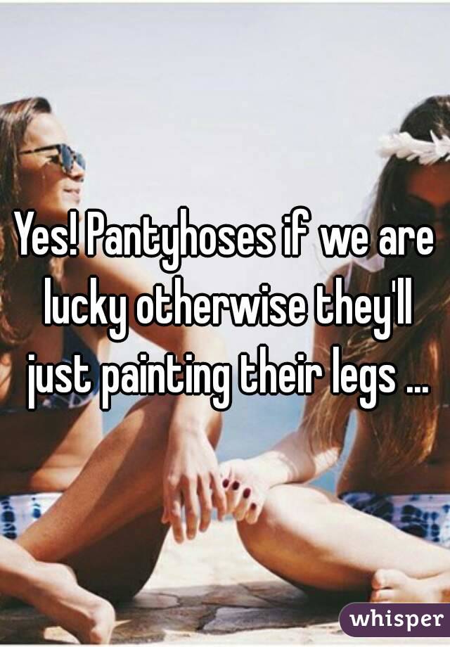 Yes! Pantyhoses if we are lucky otherwise they'll just painting their legs ...