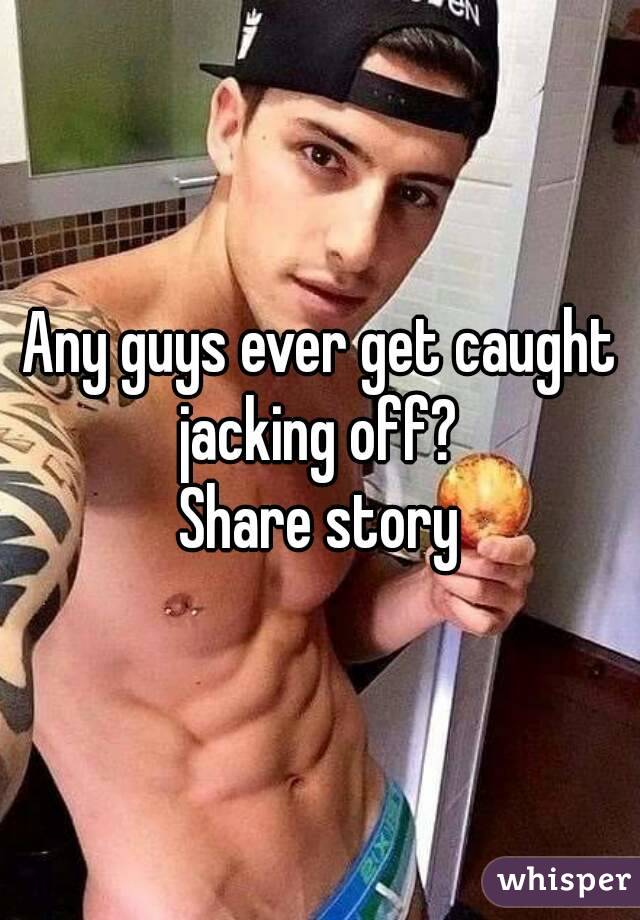 Any guys ever get caught jacking off? 
Share story