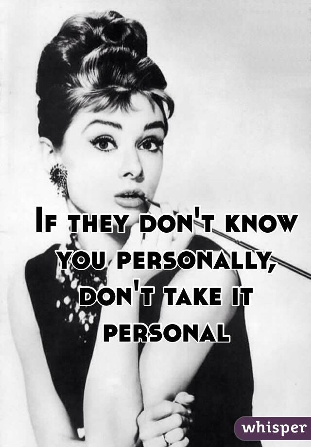 If they don't know you personally,
don't take it personal