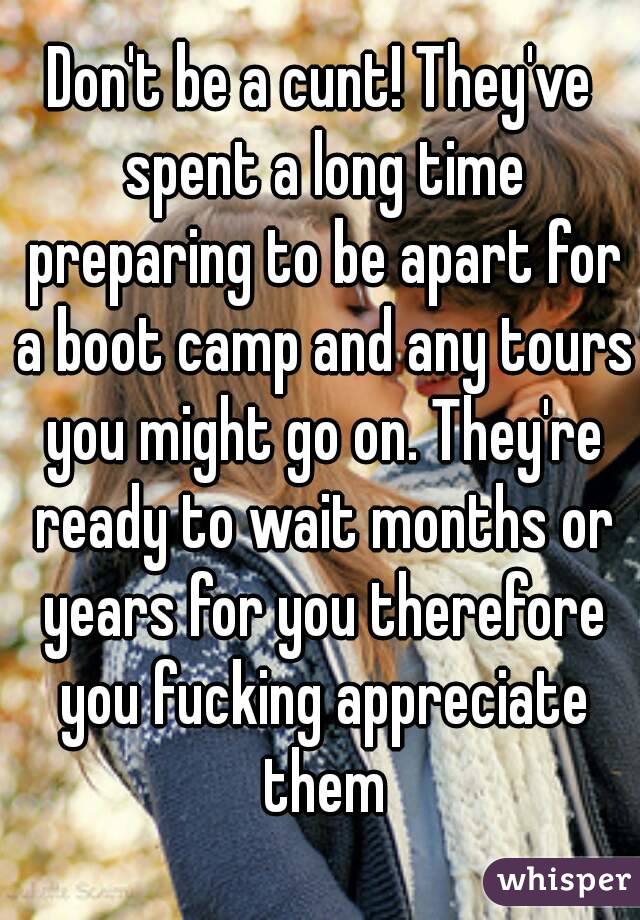 Don't be a cunt! They've spent a long time preparing to be apart for a boot camp and any tours you might go on. They're ready to wait months or years for you therefore you fucking appreciate them