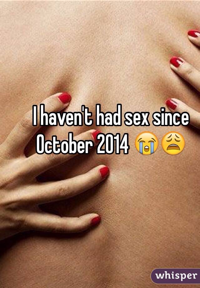 I haven't had sex since October 2014 😭😩
