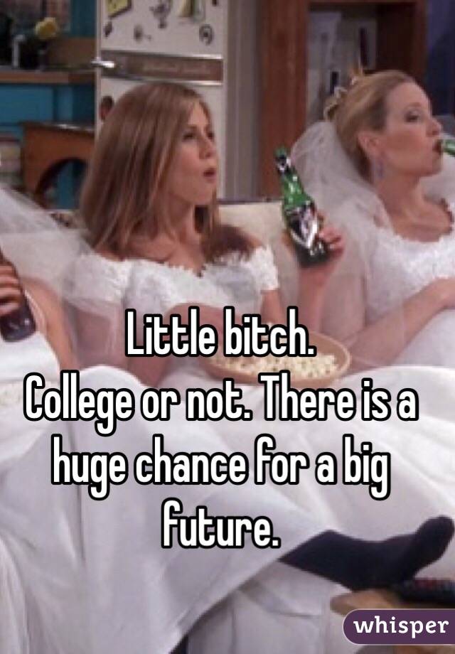 Little bitch. 
College or not. There is a huge chance for a big future. 