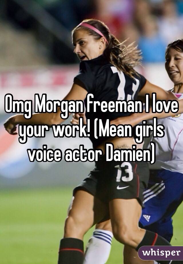 Omg Morgan freeman I love your work! (Mean girls voice actor Damien) 