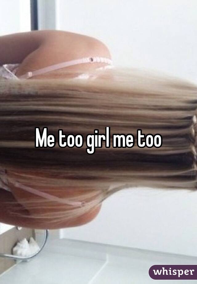 Me too girl me too
