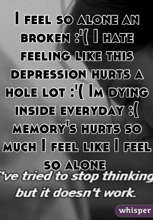 I feel so alone an broken :'( I hate feeling like this depression hurts ...