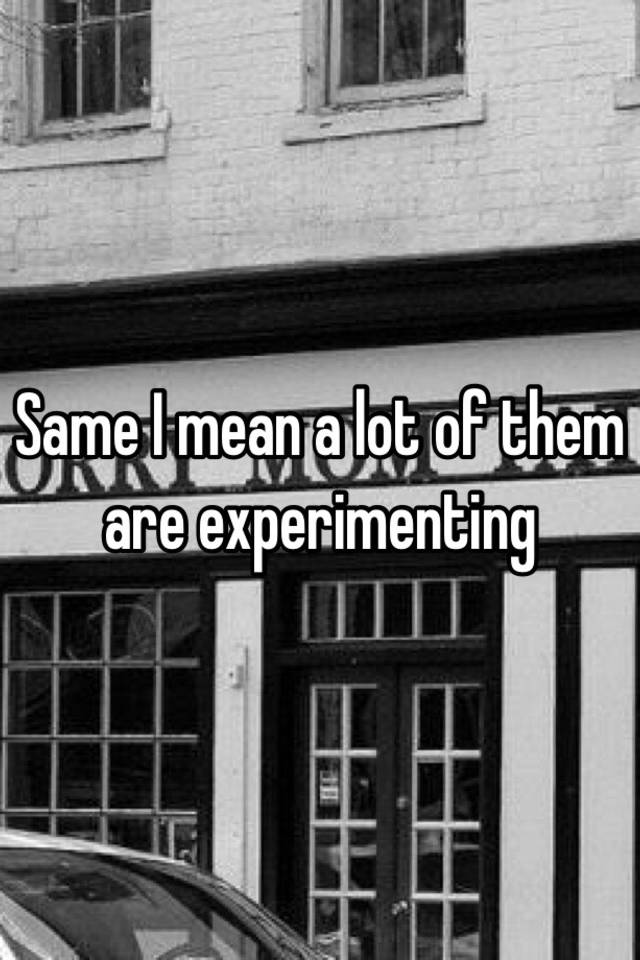 same-i-mean-a-lot-of-them-are-experimenting