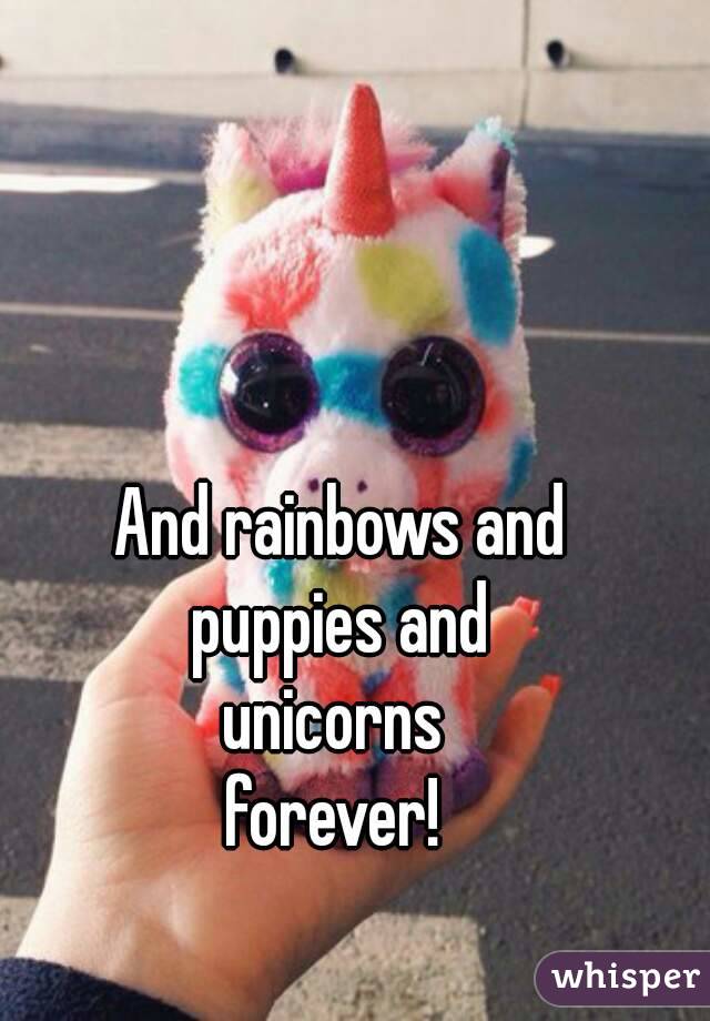 And rainbows and
puppies and
unicorns 
forever! 